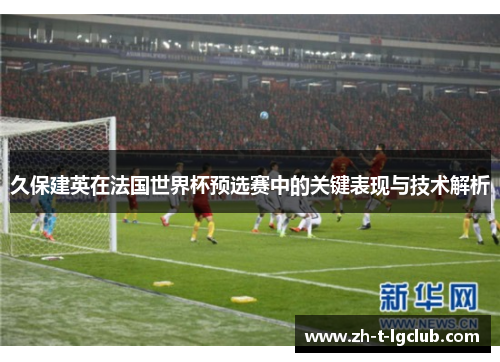 久保建英在法国世界杯预选赛中的关键表现与技术解析 久保建英在法国世界杯预选赛中的关键表现与技术解析
