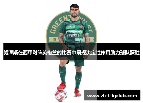 努涅斯在西甲对阵英格兰的比赛中展现决定性作用助力球队获胜 努涅斯在西甲对阵英格兰的比赛中展现决定性作用助力球队获胜