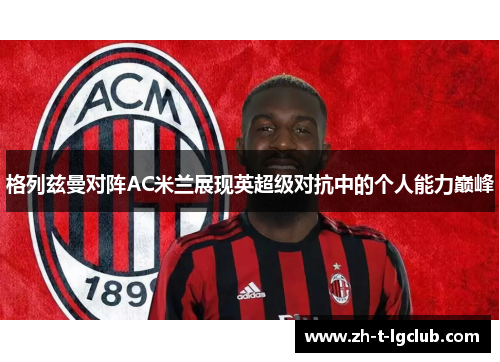 格列兹曼对阵AC米兰展现英超级对抗中的个人能力巅峰 格列兹曼对阵AC米兰展现英超级对抗中的个人能力巅峰