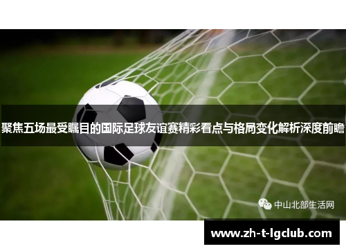 聚焦五场最受瞩目的国际足球友谊赛精彩看点与格局变化解析深度前瞻