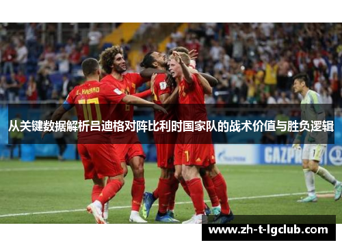 从关键数据解析吕迪格对阵比利时国家队的战术价值与胜负逻辑 从关键数据解析吕迪格对阵比利时国家队的战术价值与胜负逻辑