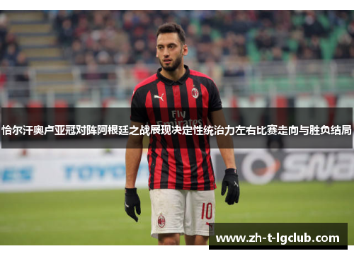 恰尔汗奥卢亚冠对阵阿根廷之战展现决定性统治力左右比赛走向与胜负结局