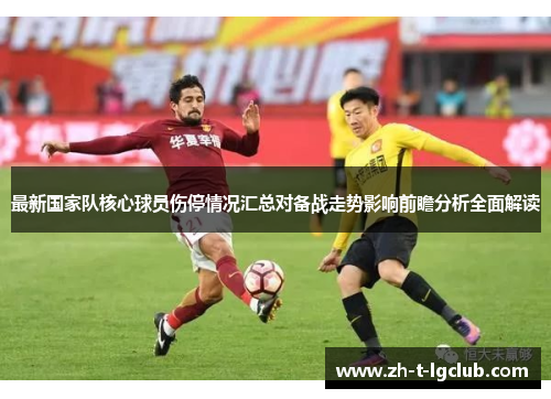最新国家队核心球员伤停情况汇总对备战走势影响前瞻分析全面解读