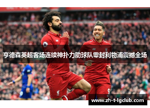 亨德森英超客场连续神扑力助球队零封利物浦震撼全场 亨德森英超客场连续神扑力助球队零封利物浦震撼全场