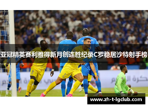 亚冠精英赛利雅得新月创连胜纪录C罗稳居沙特射手榜