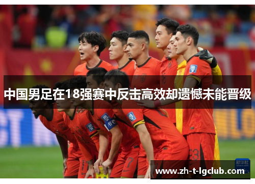 中国男足在18强赛中反击高效却遗憾未能晋级 中国男足在18强赛中反击高效却遗憾未能晋级