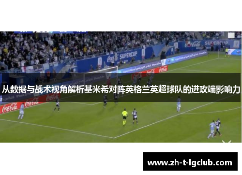 从数据与战术视角解析基米希对阵英格兰英超球队的进攻端影响力