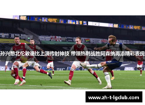 孙兴慜北伦敦德比上演传射神技 带领热刺战胜阿森纳再添精彩表现 孙兴慜北伦敦德比上演传射神技 带领热刺战胜阿森纳再添精彩表现