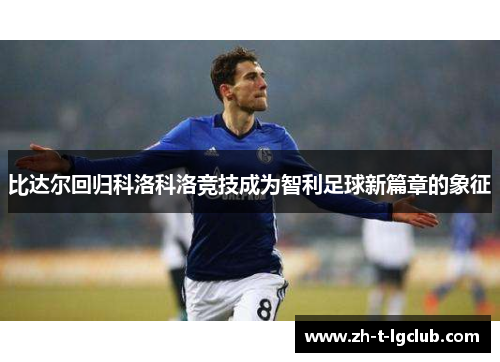 比达尔回归科洛科洛竞技成为智利足球新篇章的象征