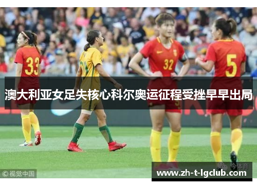 澳大利亚女足失核心科尔奥运征程受挫早早出局 澳大利亚女足失核心科尔奥运征程受挫早早出局