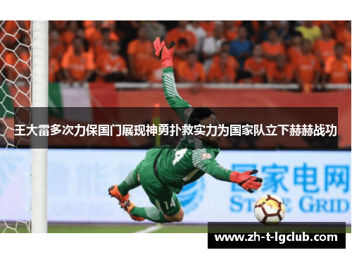 王大雷多次力保国门展现神勇扑救实力为国家队立下赫赫战功 王大雷多次力保国门展现神勇扑救实力为国家队立下赫赫战功