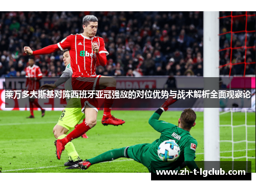 莱万多夫斯基对阵西班牙亚冠强敌的对位优势与战术解析全面观察论