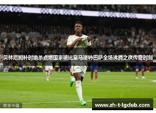 贝林厄姆补时绝杀点燃国家德比皇马逆转巴萨全场沸腾之夜传奇时刻 贝林厄姆补时绝杀点燃国家德比皇马逆转巴萨全场沸腾之夜传奇时刻