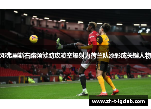 邓弗里斯右路频繁助攻凌空爆射为荷兰队添彩成关键人物
