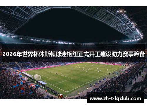 2026年世界杯休斯顿球迷枢纽正式开工建设助力赛事筹备