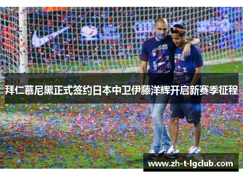 拜仁慕尼黑正式签约日本中卫伊藤洋辉开启新赛季征程