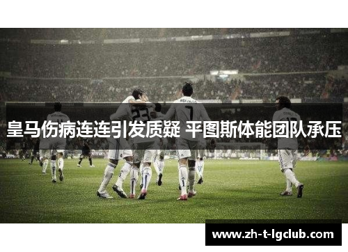 皇马伤病连连引发质疑 平图斯体能团队承压