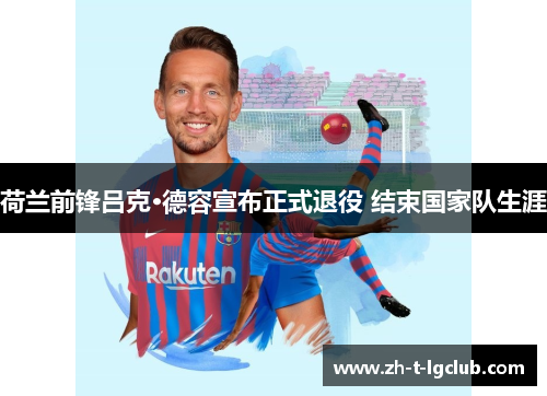 荷兰前锋吕克·德容宣布正式退役 结束国家队生涯