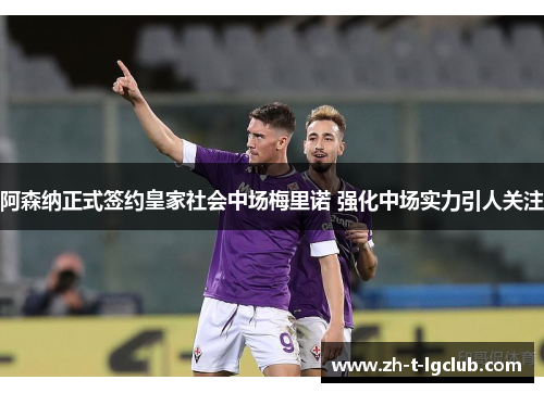 阿森纳正式签约皇家社会中场梅里诺 强化中场实力引人关注 阿森纳正式签约皇家社会中场梅里诺 强化中场实力引人关注