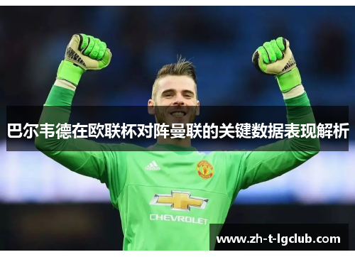 巴尔韦德在欧联杯对阵曼联的关键数据表现解析 巴尔韦德在欧联杯对阵曼联的关键数据表现解析
