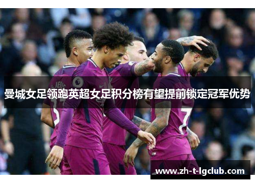 曼城女足领跑英超女足积分榜有望提前锁定冠军优势 曼城女足领跑英超女足积分榜有望提前锁定冠军优势