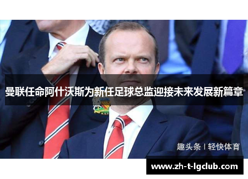 曼联任命阿什沃斯为新任足球总监迎接未来发展新篇章 曼联任命阿什沃斯为新任足球总监迎接未来发展新篇章