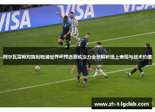 阿尔瓦雷斯对阵利物浦世界杯预选赛统治力全景解析场上表现与战术价值 阿尔瓦雷斯对阵利物浦世界杯预选赛统治力全景解析场上表现与战术价值